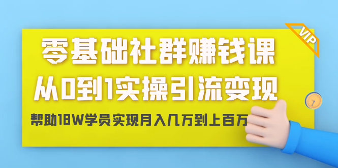 零基础社群赚钱课：从0到1实操引流变现，帮助18W学员实现月入几万到上百万-第一资源网