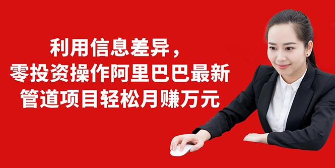 利用信息差异，零投资操作阿里巴巴最新管道项目轻松月赚10000+-第一资源网
