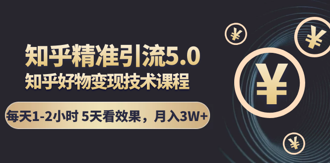 知乎精准引流5.0+知乎好物变现技术课程：每天1-2小时5天看效果，月入3W+-第一资源网