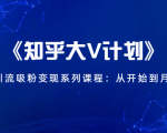 《知乎大V计划》快速引流吸粉变现系列课程：从0开始到月入万元-第一资源网