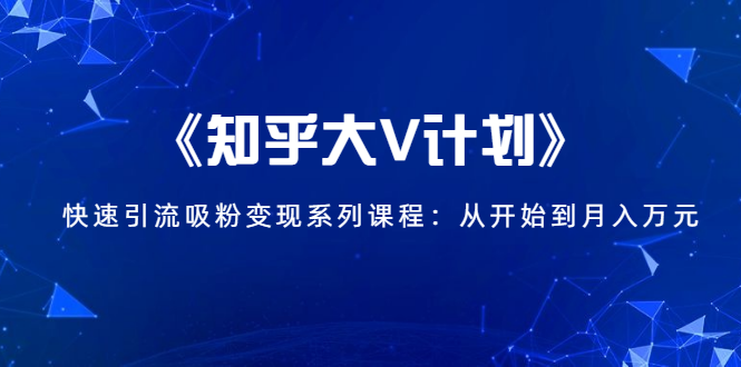 《知乎大V计划》快速引流吸粉变现系列课程：从0开始到月入万元-第一资源网