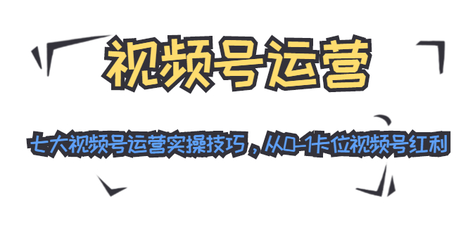 视频号运营：七大视频号运营实操技巧，从0-1卡位视频号红利-第一资源网