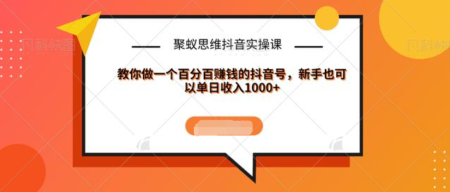 聚蚁思维抖音实操课:教你做一个百分百赚钱的抖音号，新手也可以单日收入1000+-第一资源网