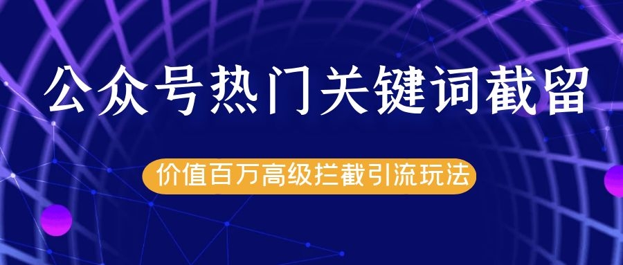 公众号热门关键词截留精准引流实战课程，价值百万高级拦截引流玩法！-第一资源网
