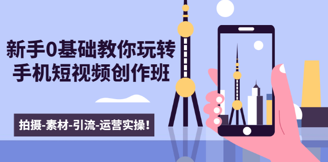 新手0基础教你玩转手机短视频创作班：拍摄-素材-引流-运营实操！-第一资源网