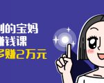 可复制的宝妈副业赚钱课:左手赚这在右手带娃,每月多赚2万元-第一资源网