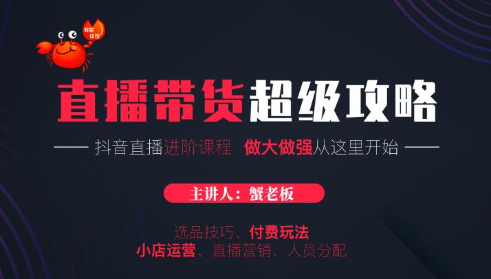 蟹老板抖音直播带货超级攻略：抖音直播带货的详细玩法，小店运营、付费投放等-第一资源网