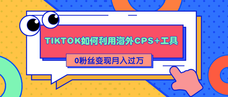 详细解析TIKTOK如何利用海外CPS+工具0粉丝轻松变现月入过万-第一资源网