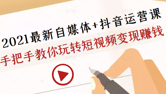 2021最新自媒体+抖音运营课，手把手教你玩转短视频变现赚钱-第一资源网
