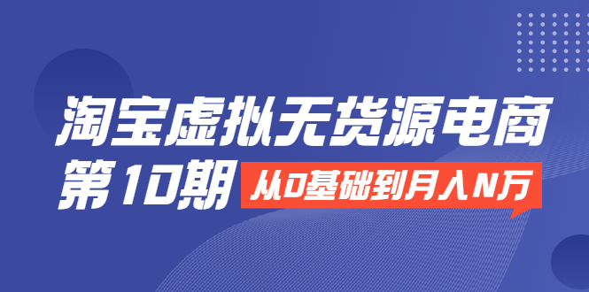 淘宝虚拟无货源电商第10期：从0基础到月入N万，全程实操，可批量操作-第一资源网