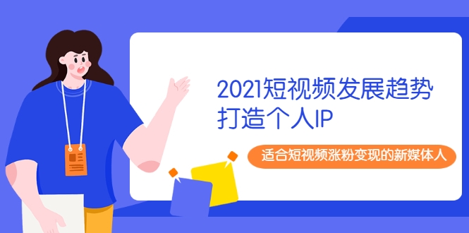 2021短视频发展趋势+打造个人IP，适合短视频涨粉变现的新媒体人-第一资源网