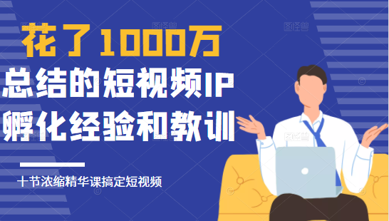 花了1000万总结出来的短视频IP孵化经验和教训，10堂浓缩精华课助你搞定短视频-第一资源网