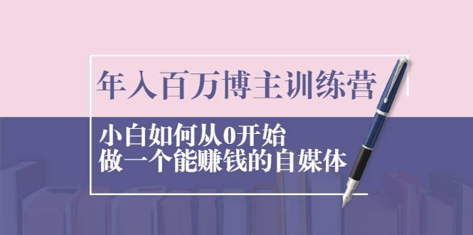 年入百万博主训练营：小白如何从0开始做一个能赚钱的自媒体-第一资源网
