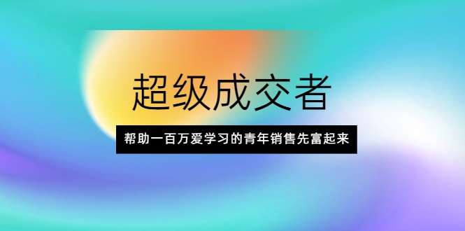 超级成交者，帮助一百万爱学习的青年销售先富起来-第一资源网
