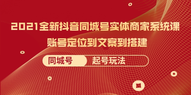 2021全新抖音同城号实体商家系统课，账号定位到文案到搭建 同城号起号玩法-第一资源网