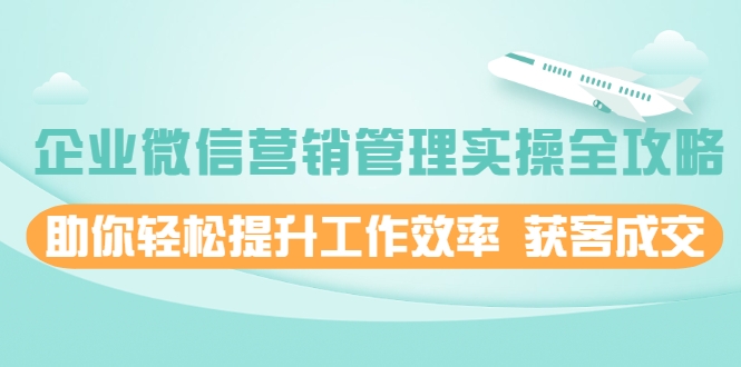 企业微信营销管理实操全攻略，助你轻松提升工作效率 获客成交 价值680元-第一资源网