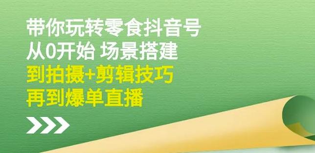 隋校长带你玩转抖音零食号：从0开始场景搭建，到拍摄+剪辑技巧，再到爆单直播-第一资源网