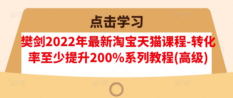 樊剑2022年最新淘宝天猫课程-转化率至少提升200%系列教程(高级)-第一资源网
