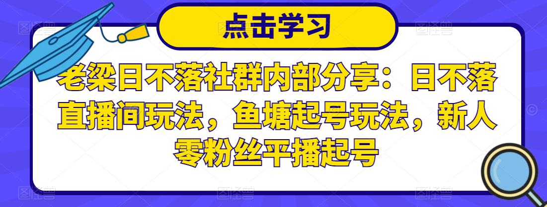 老梁日不落社群内部分享：日不落直播间玩法，鱼塘起号玩法，新人零粉丝平播起号-第一资源网