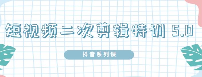陆明明·短视频二次剪辑特训5.0，1部手机就可以操作，0基础掌握短视频二次剪辑和混剪技-第一资源网