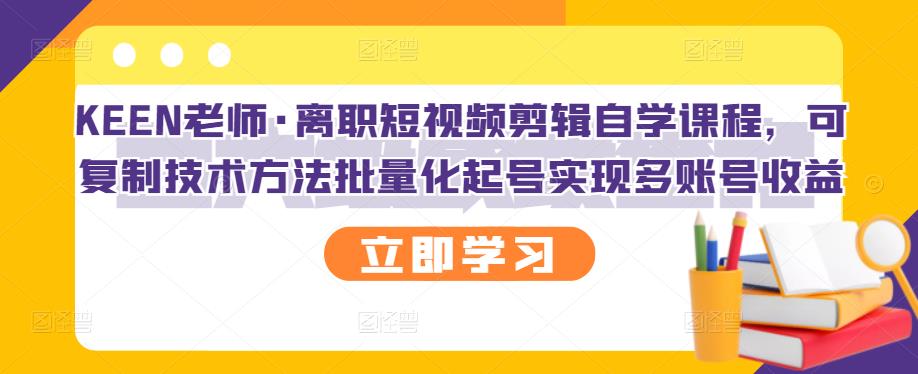 KEEN老师·离职短视频剪辑自学课程，可复制技术方法批量化起号实现多账号收益-第一资源网