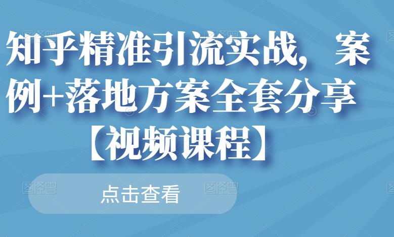 知乎精准引流实战，案例+落地方案全套分享【视频课程】-第一资源网