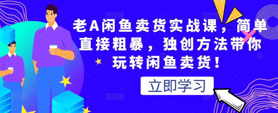 老A闲鱼卖货实战课，简单直接粗暴，独创方法带你玩转闲鱼卖货！-第一资源网