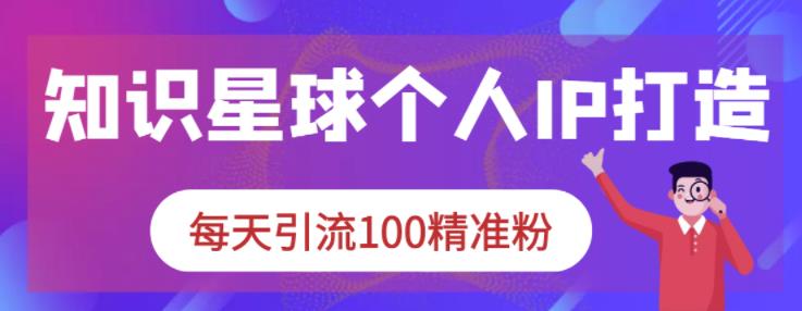 知识星球个人IP打造系列课程，每天引流100精准粉-第一资源网