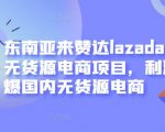 东南亚来赞达lazada跨境无货源电商项目,利润完爆国内无货源电商-第一资源网