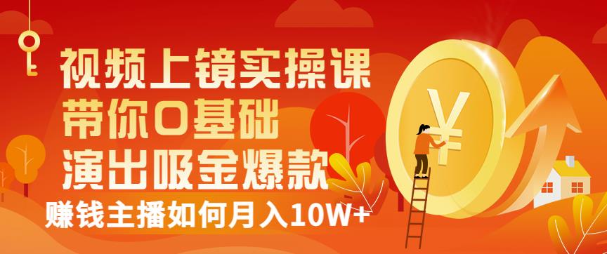 视频上镜实操课：带你0基础演出吸金爆款，赚钱主播如何月入10W+-第一资源网