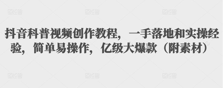 抖音科普视频创作教程，一手落地和实操经验，简单易操作，亿级大爆款（附素材）-第一资源网