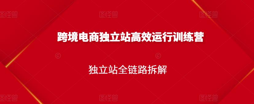 跨境电商独立站高效运行训练营，独立站全链路拆解-第一资源网