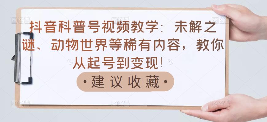 抖音科普号视频教学：未解之谜、动物世界等稀有内容，教你从起号到变现！-第一资源网