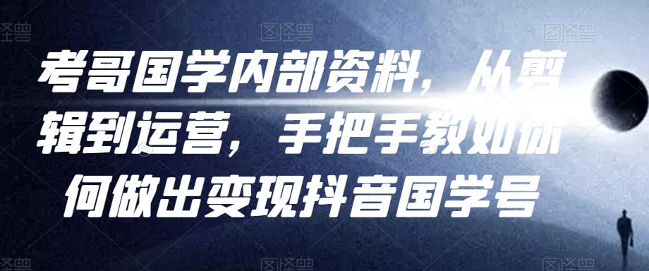 考哥国学内部资料，从剪辑到运营，手把手教如你‬何做出变现抖音‬国学号（教程+素材+模板）-第一资源网
