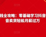抖音电商赚钱全攻略:零基础学习抖音种草,靠抖音卖货轻松月薪过万-第一资源网