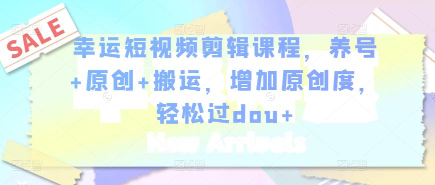 幸运短视频剪辑课程，养号+原创+搬运，增加原创度，轻松过dou+-第一资源网
