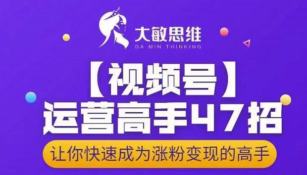 大敏思维-视频号运营高手47招，让你快速成为涨粉变现高手-第一资源网