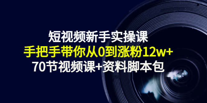短视频新手实操课：手把手带你从0到涨粉12w+（70节视频课+资料脚本包）-第一资源网
