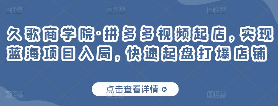 久歌商学院·拼多多视频起店，实现蓝海项目入局，快速起盘打爆店铺-第一资源网