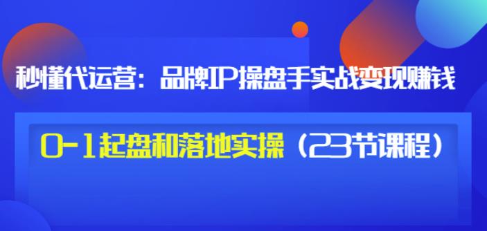 秒懂代运营：品牌IP操盘手实战赚钱，0-1起盘和落地实操（23节课程）价值199-第一资源网