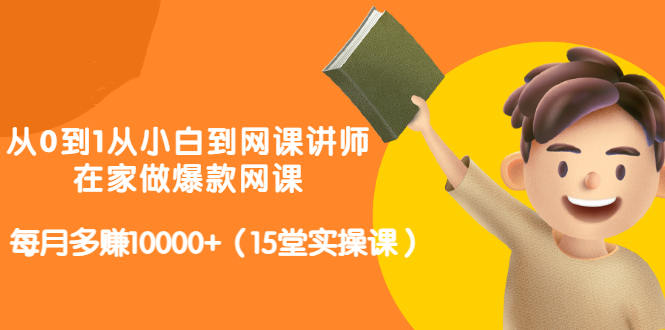 从0到1从小白到网课讲师：在家做爆款网课，每月多赚10000+（15堂实操课）-第一资源网