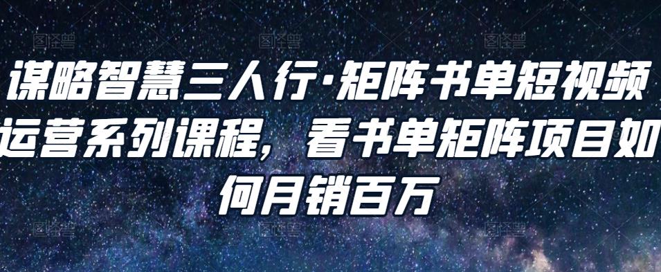 谋略智慧三人行·矩阵书单短视频运营系列课程，看书单矩阵项目如何月销百万-第一资源网