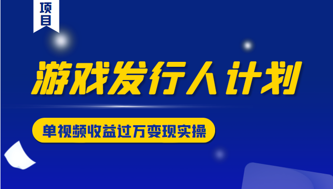 游戏发行人计划变现实操项目，单视频收益过万（34节视频课）-第一资源网