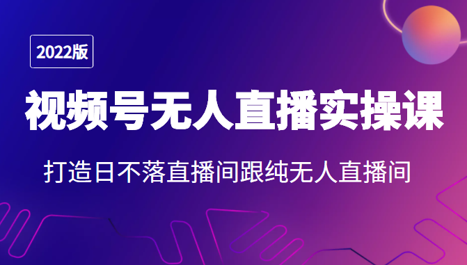 2022年视频号无人直播实操课，打造日不落直播间跟纯无人直播间-第一资源网