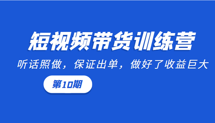 短视频带货训练营：听话照做，保证出单，做好了收益巨大（第10期）-第一资源网