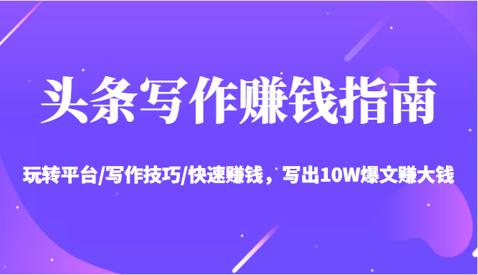 头条写作赚钱指南：玩转平台/写作技巧/快速赚钱，写出10W爆文赚大钱【送资料包】-第一资源网