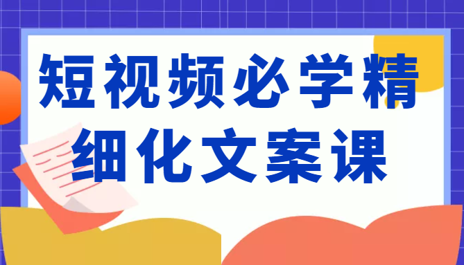 短视频必学精细化文案课，提升你的内容创作能力、升级迭代能力和变现力（价值333元）-第一资源网