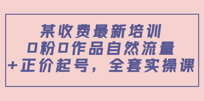 某最新收费培训内容：0粉0作品自然流量+正价起号，全套实操课-第一资源网