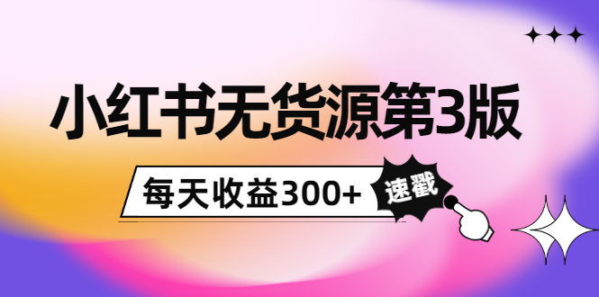 小红书无货源第3版，0投入起店，无脑图文精细化玩法，每天收益300+-第一资源网
