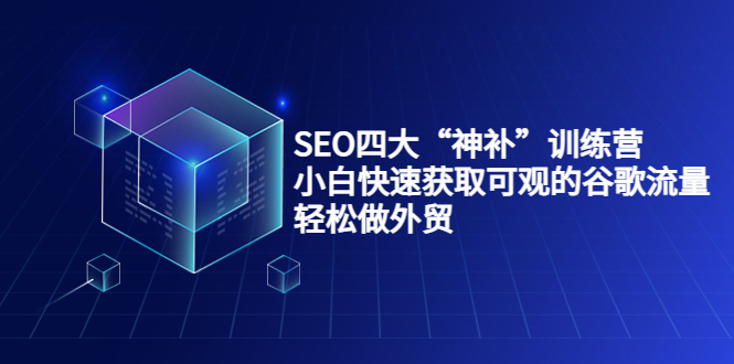 SEO四大“神补”训练营，小白快速获取可观的谷歌流量，轻松做外贸-第一资源网